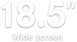 18.5” Wide screen